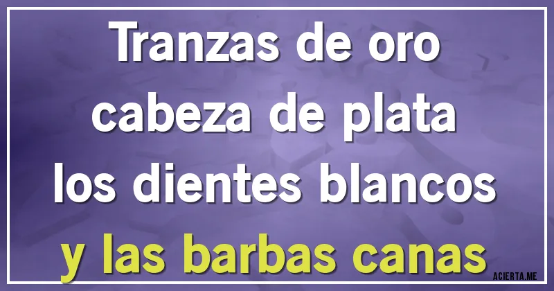 Acertijos - Tranzas de oro
cabeza de plata
los dientes blancos
y las barbas canas