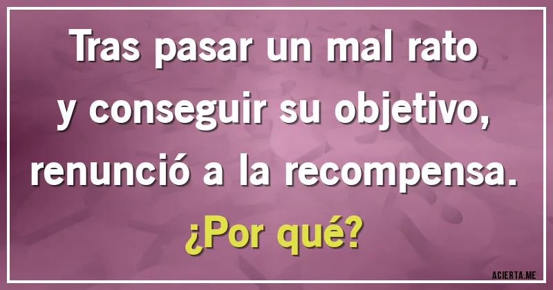 Acertijos - Tras pasar un mal rato y conseguir su objetivo, renunció a la recompensa.
¿Por qué?