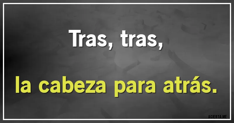 Acertijos - Tras, tras,
la cabeza para atrás.