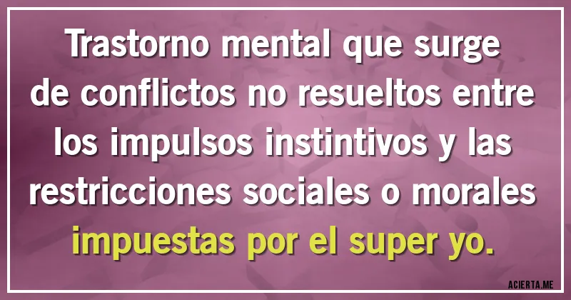 Acertijos - Trastorno mental que surge de conflictos no resueltos entre los impulsos instintivos y las restricciones sociales o morales impuestas por el super yo.