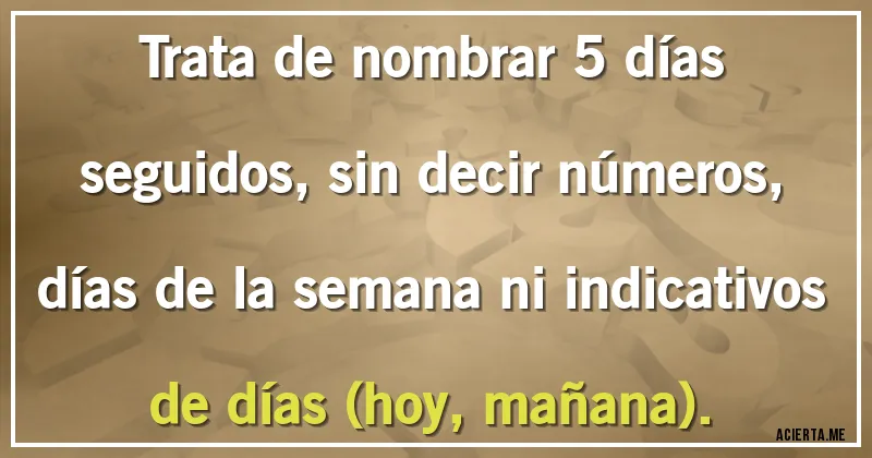 Acertijos - Trata de nombrar 5 días seguidos, sin decir números, días de la semana ni indicativos de días (hoy, mañana).