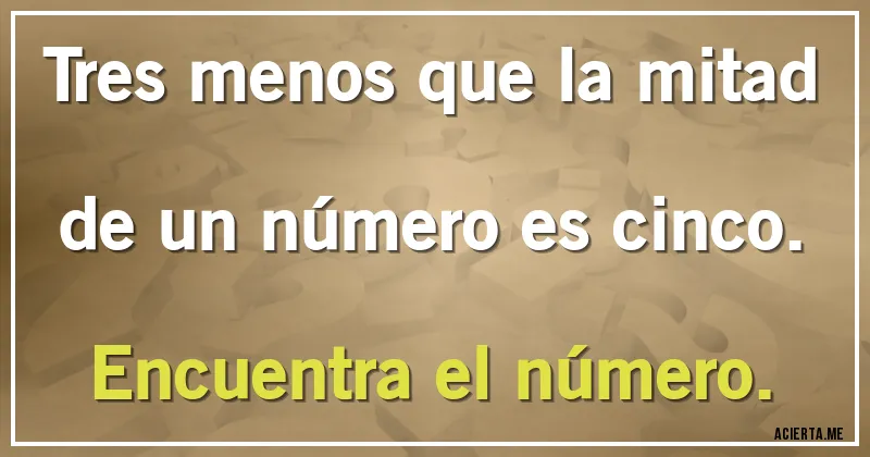 Acertijos - Tres menos que la mitad de un número es cinco.
Encuentra el número.