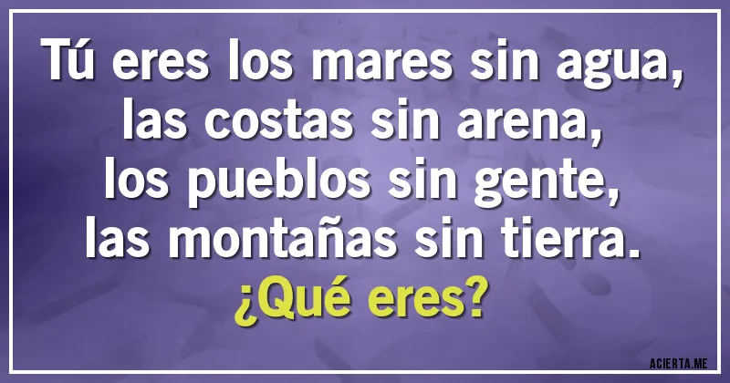 Acertijos - Tú eres los mares sin agua,
las costas sin arena,
los pueblos sin gente,
las montañas sin tierra.
¿Qué eres?