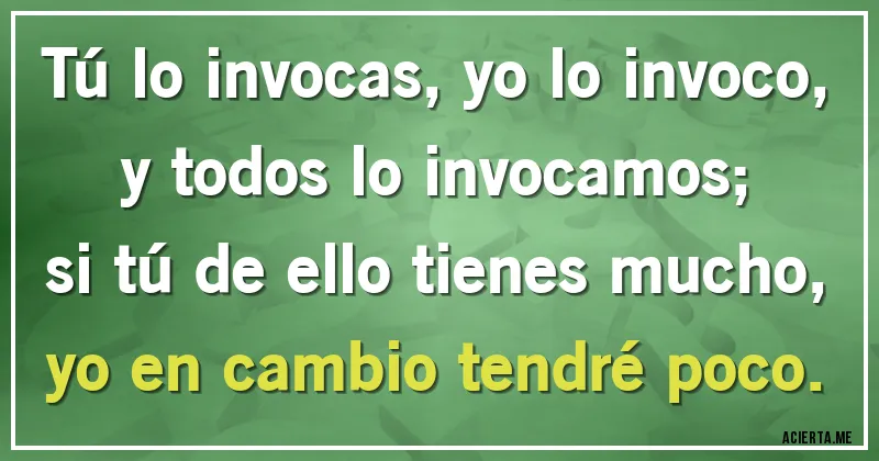 Acertijos - Tú lo invocas, yo lo invoco,
y todos lo invocamos;
si tú de ello tienes mucho,
yo en cambio tendré poco.