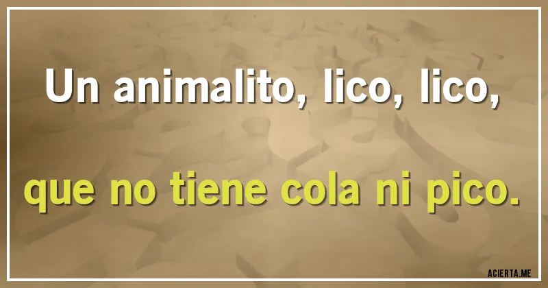 Acertijos - Un animalito, lico, lico,
que no tiene cola ni pico.