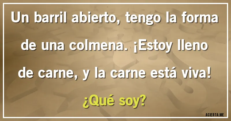 Acertijos - Un barril abierto, tengo la forma de una colmena. ¡Estoy lleno de carne, y la carne está viva! 
¿Qué soy?
