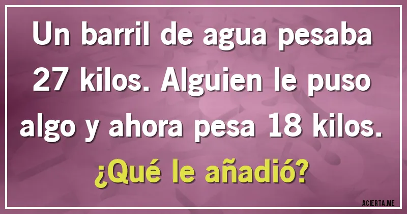 Acertijos - Un barril de agua pesaba 27 kilos. Alguien le puso algo y ahora pesa 18 kilos. 
¿Qué le añadió?
