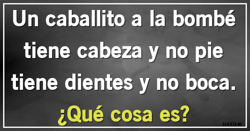 Acertijos - Un caballito a la bombé
tiene cabeza y no pie
tiene dientes y no boca.
¿Qué cosa es?