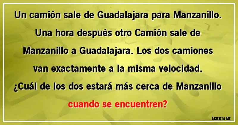 Acertijos - Un camión sale de Guadalajara para Manzanillo. Una hora después otro Camión sale de Manzanillo a Guadalajara. Los dos camiones van exactamente a la misma velocidad. 
¿Cuál de los dos estará más cerca de Manzanillo cuando se encuentren?