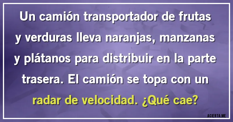Acertijos - Un camión transportador de frutas y verduras lleva naranjas, manzanas y plátanos para distribuir en la parte trasera. El camión se topa con un radar de velocidad. ¿Qué cae?
