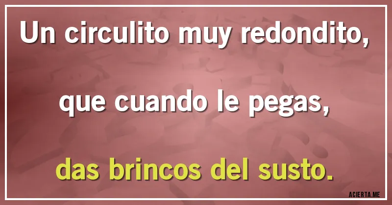 Acertijos - Un circulito muy redondito,
que cuando le pegas, 
das brincos del susto.