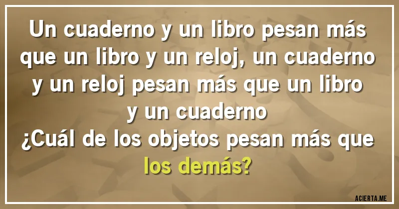 Acertijos - Un cuaderno y un libro pesan más que un libro y un reloj, un cuaderno y un reloj pesan más que un libro y un cuaderno 
¿Cuál de los objetos pesan más que los demás?
