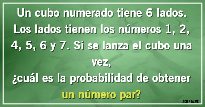 Acertijos - Un cubo numerado tiene 6 lados. Los lados tienen los números 1, 2, 4, 5, 6 y 7. Si se lanza el cubo una vez, 
¿cuál es la probabilidad de obtener un número par?