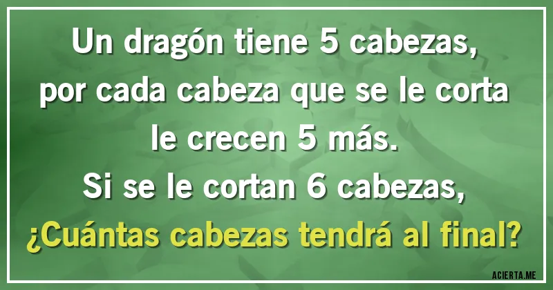 Acertijos - Un dragón tiene 5 cabezas, por cada cabeza que se le corta le crecen 5 más.
Si se le cortan 6 cabezas,
¿Cuántas cabezas tendrá al final?