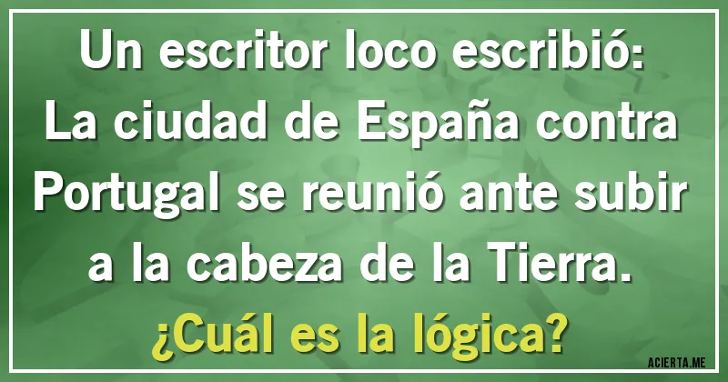 Acertijos - Un escritor loco escribió:
La ciudad de España contra Portugal se reunió ante subir a la cabeza de la Tierra.
¿Cuál es la lógica?