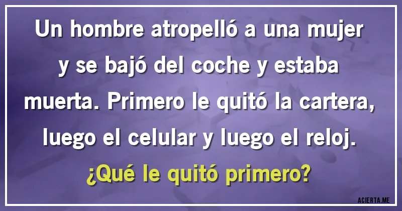 Acertijos - Un hombre atropelló a una mujer y se bajó del coche y estaba muerta. Primero le quitó la cartera, luego el celular y luego el reloj. 
¿Qué le quitó primero?