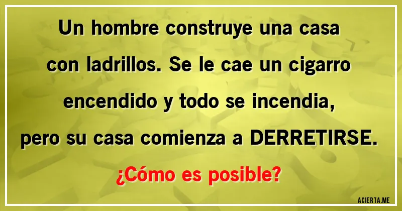 Acertijos - Un hombre construye una casa con ladrillos. Se le cae un cigarro encendido y todo se incendia, pero su casa comienza a DERRETIRSE.
¿Cómo es posible?