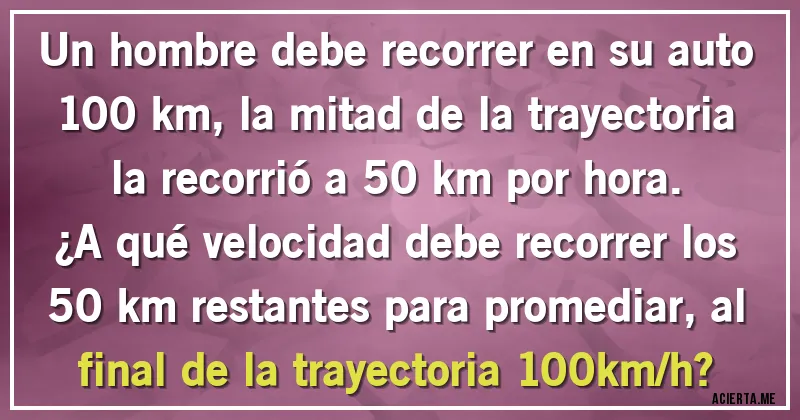 Acertijos - Un hombre debe recorrer en su auto 100 km, la mitad de la trayectoria la recorrió a 50 km por hora. 
¿A qué velocidad debe recorrer los 50 km restantes para promediar, al final de la trayectoria 100km/h?