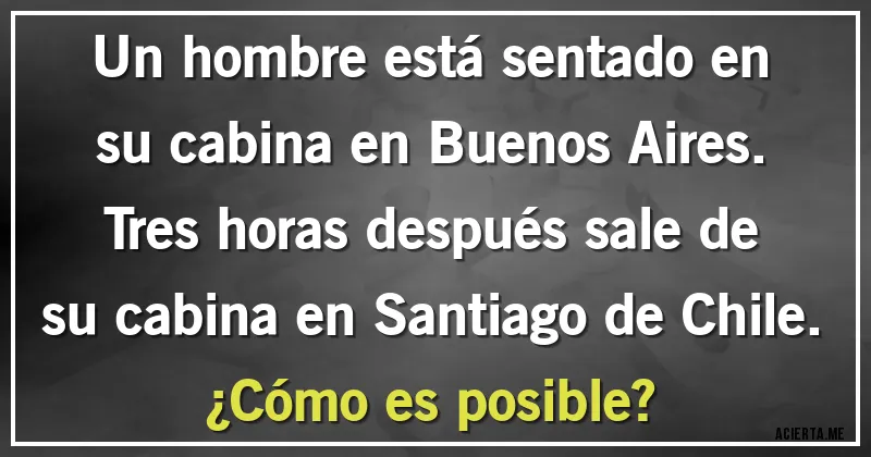 Acertijos - Un hombre está sentado en su cabina en Buenos Aires. Tres horas después sale de su cabina en Santiago de Chile. 
¿Cómo es posible?