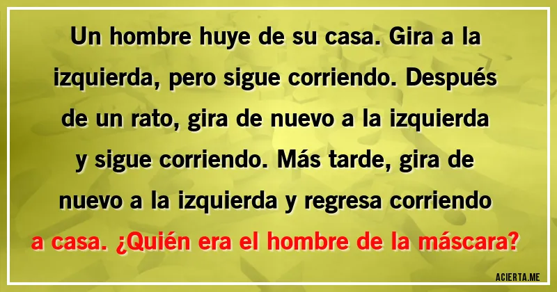 Acertijos - Un hombre huye de su casa. Gira a la izquierda, pero sigue corriendo. Después de un rato, gira de nuevo a la izquierda y sigue corriendo. Más tarde, gira de nuevo a la izquierda y regresa corriendo a casa. ¿Quién era el hombre de la máscara?
