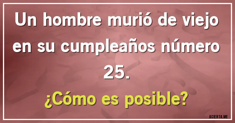 Acertijos - Un hombre murió de viejo en su cumpleaños número 25.
¿Cómo es posible?
