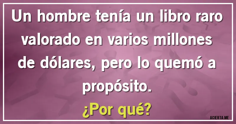 Acertijos - Un hombre tenía un libro raro valorado en varios millones de dólares, pero lo quemó a propósito.
¿Por qué?