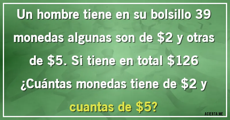 Acertijos - Un hombre tiene en su bolsillo 39 monedas algunas son de $2 y otras de $5. Si tiene en total $126 
¿Cuántas monedas tiene de $2 y cuantas de $5?