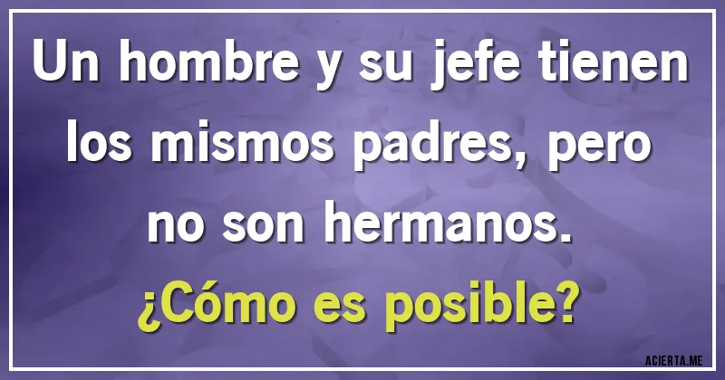 Acertijos - Un hombre y su jefe tienen los mismos padres, pero no son hermanos.
¿Cómo es posible?