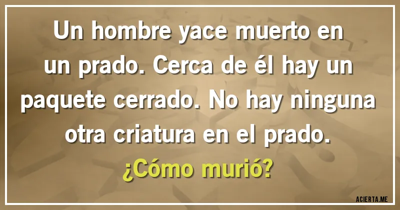 Acertijos - Un hombre yace muerto en un prado. Cerca de él hay un paquete cerrado. No hay ninguna otra criatura en el prado.
¿Cómo murió?