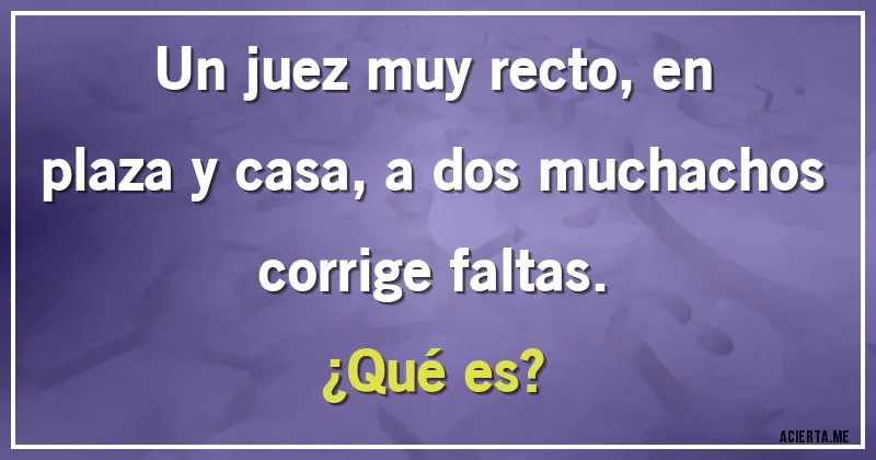 Acertijos - Un juez muy recto, en plaza y casa, a dos muchachos corrige faltas.
¿Qué es?