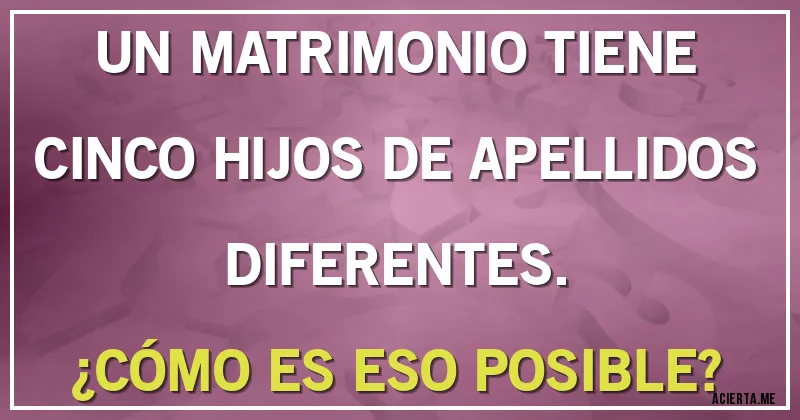 Acertijos - UN MATRIMONIO TIENE CINCO HIJOS DE APELLIDOS DIFERENTES. 
¿CÓMO ES ESO POSIBLE?