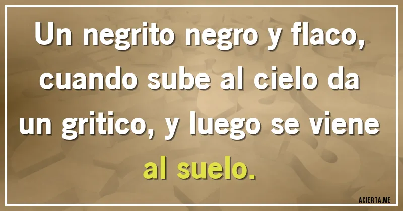 Acertijos - Un negrito negro y flaco, cuando sube al cielo da un gritico, y luego se viene  al suelo.