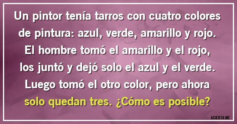 Acertijos - Un pintor tenía tarros con cuatro colores de pintura: azul, verde, amarillo y rojo. El hombre tomó el amarillo y el rojo, los juntó y dejó solo el azul y el verde. Luego tomó el otro color, pero ahora solo quedan tres. ¿Cómo es posible?
