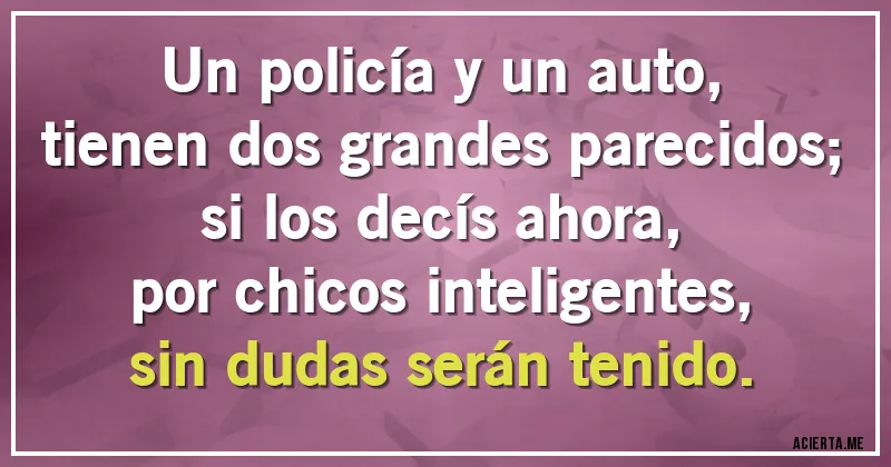 Acertijos - Un policía y un auto,
tienen dos grandes parecidos;
si los decís ahora,
por chicos inteligentes,
sin dudas serán tenido.