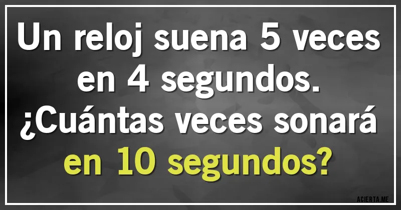 Acertijos - Un reloj suena 5 veces en 4 segundos.
¿Cuántas veces sonará en 10 segundos?