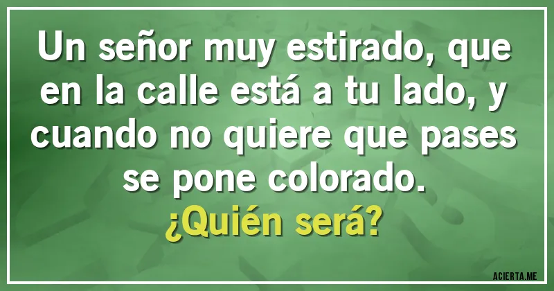 Acertijos - Un señor muy estirado, que en la calle está a tu lado, y cuando no quiere que pases se pone colorado. 
¿Quién será?