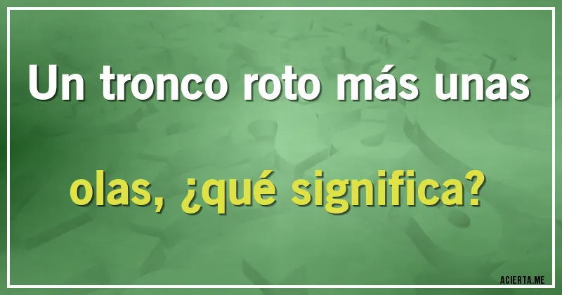 Acertijos - Un tronco roto más unas olas, ¿qué significa?