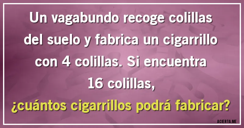 Acertijos - Un vagabundo recoge colillas del suelo y fabrica un cigarrillo con 4 colillas. Si encuentra 16 colillas, 
¿cuántos cigarrillos podrá fabricar?