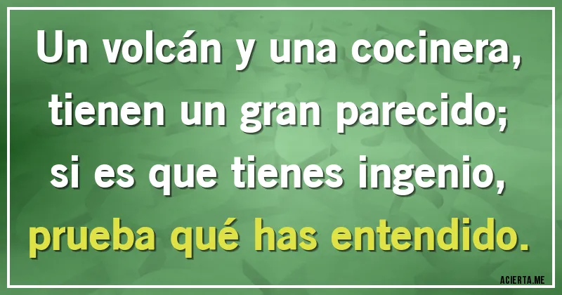 Acertijos - Un volcán y una cocinera,
tienen un gran parecido;
si es que tienes ingenio,
prueba qué has entendido.
