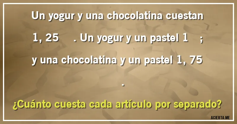 Acertijos - Un yogur y una chocolatina cuestan 1,25 €. Un yogur y un pastel 1€; y una chocolatina y un pastel 1,75 €. 
¿Cuánto cuesta cada artículo por separado?