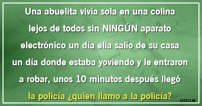 Acertijos - Una abuelita vivía sola en una colina lejos de todos sin NINGÚN aparato electrónico un día ella salio de su casa un día donde estaba yoviendo y le entraron a robar, unos 10 minutos después llegó la policía ¿quien llamo a la policía?