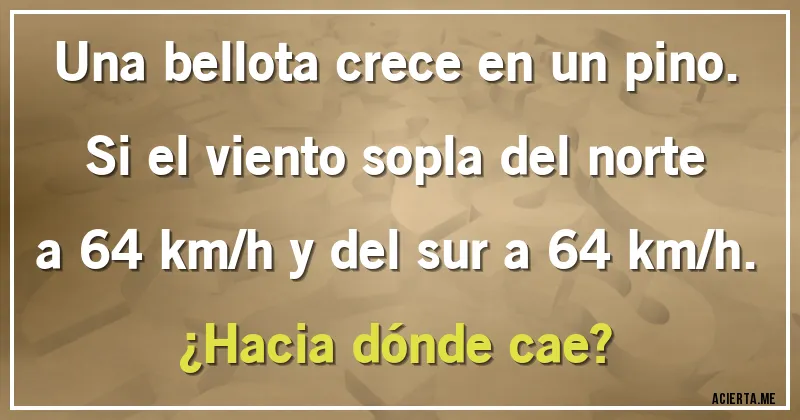Acertijos - Una bellota crece en un pino. Si el viento sopla del norte a 64 km/h y del sur a 64 km/h. 
¿Hacia dónde cae?