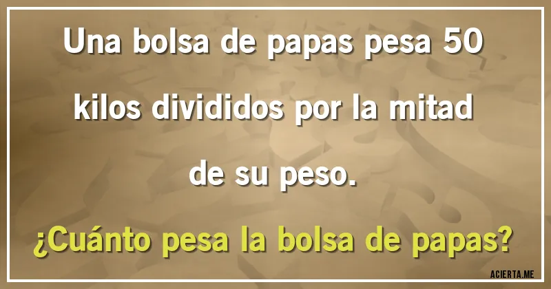 Acertijos - Una bolsa de papas pesa 50 kilos divididos por la mitad de su peso.
¿Cuánto pesa la bolsa de papas?