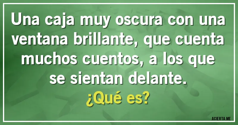 Acertijos - Una caja muy oscura con una ventana brillante, que cuenta muchos cuentos, a los que se sientan delante. 
¿Qué es?