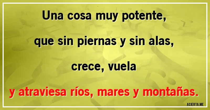 Acertijos - Una cosa muy potente,
que sin piernas y sin alas,
crece, vuela
y atraviesa ríos, mares y montañas.