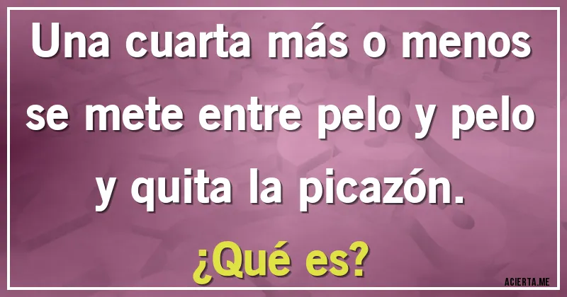 Acertijos - Una cuarta más o menos se mete entre pelo y pelo y quita la picazón.
¿Qué es?