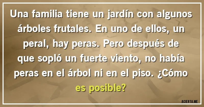 Acertijos - Una familia tiene un jardín con algunos árboles frutales. En uno de ellos, un peral, hay peras. Pero después de que sopló un fuerte viento, no había peras en el árbol ni en el piso. ¿Cómo es posible?