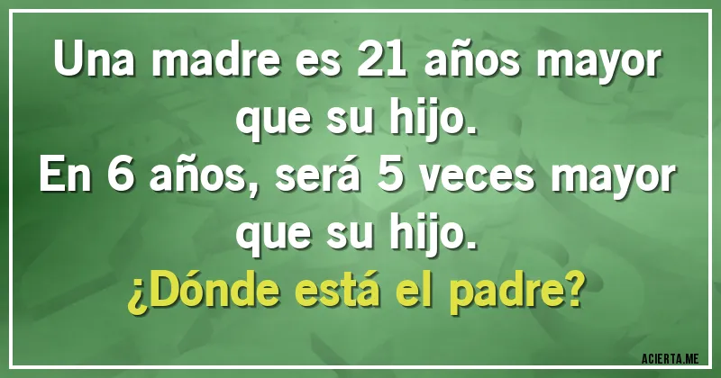 Acertijos - Una madre es 21 años mayor que su hijo.
En 6 años, será 5 veces mayor que su hijo.
¿Dónde está el padre?
