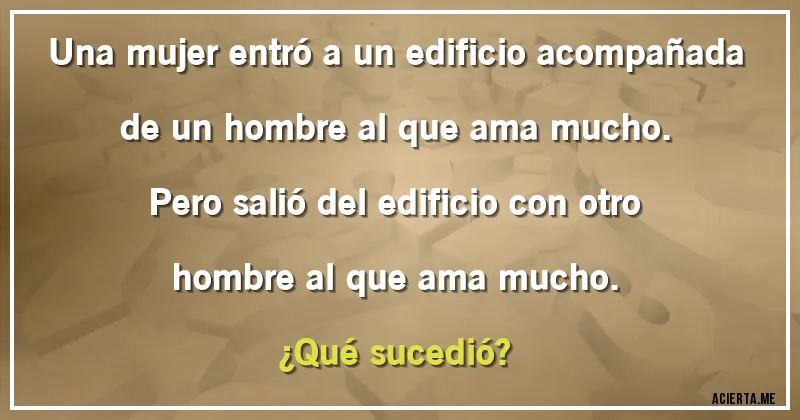 Acertijos - Una mujer entró a un edificio acompañada de un hombre al que ama mucho. Pero salió del edificio con otro hombre al que ama mucho.
¿Qué sucedió?