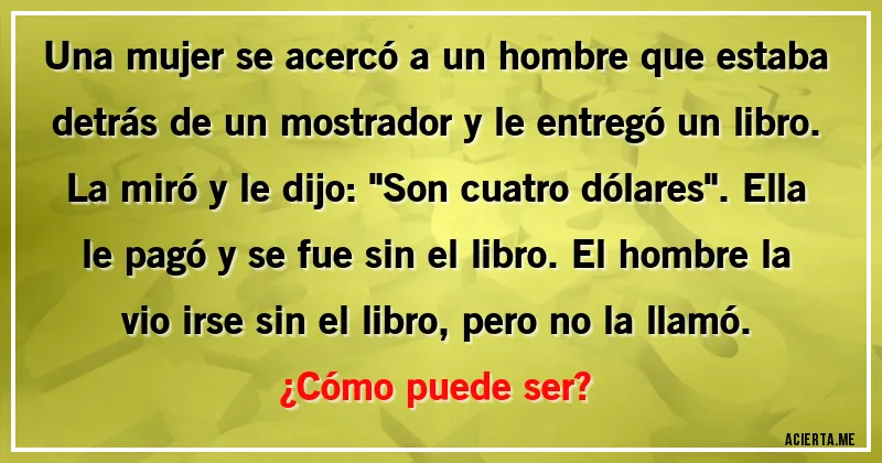 Acertijos - Una mujer se acercó a un hombre que estaba detrás de un mostrador y le entregó un libro. La miró y le dijo: 